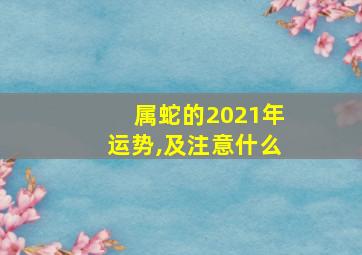 属蛇的2021年运势,及注意什么