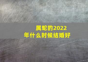 属蛇的2022年什么时候结婚好