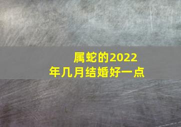 属蛇的2022年几月结婚好一点