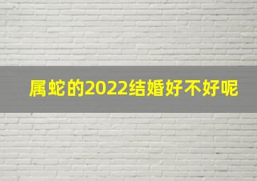 属蛇的2022结婚好不好呢