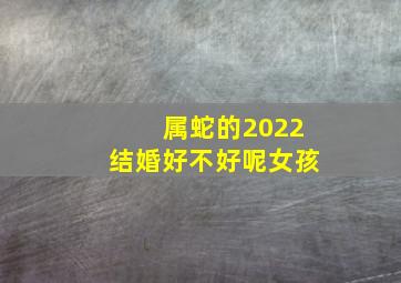 属蛇的2022结婚好不好呢女孩