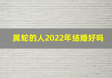 属蛇的人2022年结婚好吗