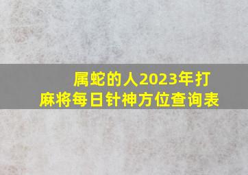 属蛇的人2023年打麻将每日针神方位查询表