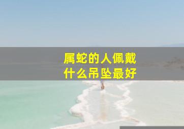 属蛇的人佩戴什么吊坠最好