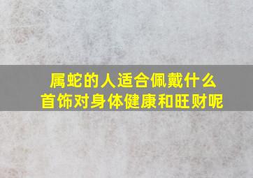 属蛇的人适合佩戴什么首饰对身体健康和旺财呢