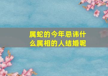 属蛇的今年忌讳什么属相的人结婚呢