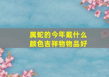 属蛇的今年戴什么颜色吉祥物物品好