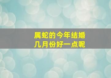 属蛇的今年结婚几月份好一点呢