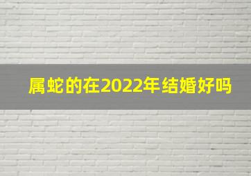 属蛇的在2022年结婚好吗