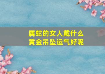 属蛇的女人戴什么黄金吊坠运气好呢