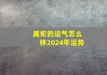 属蛇的运气怎么样2024年运势