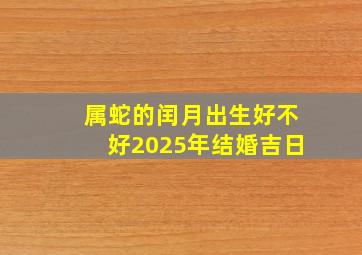 属蛇的闰月出生好不好2025年结婚吉日