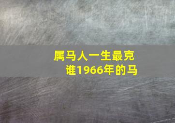 属马人一生最克谁1966年的马