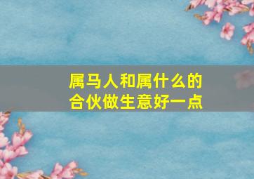 属马人和属什么的合伙做生意好一点