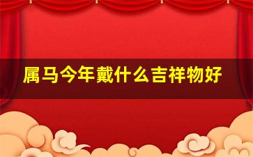 属马今年戴什么吉祥物好