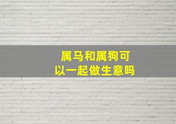 属马和属狗可以一起做生意吗