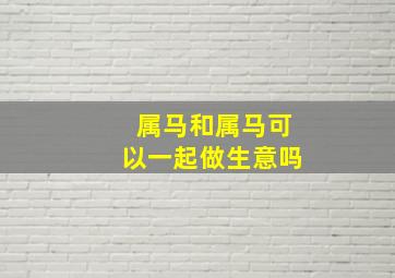 属马和属马可以一起做生意吗