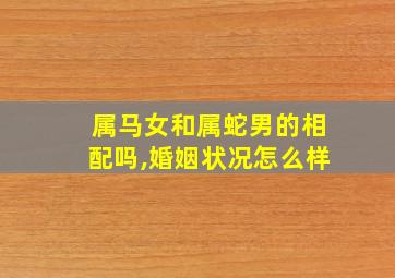 属马女和属蛇男的相配吗,婚姻状况怎么样