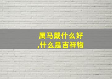 属马戴什么好,什么是吉祥物