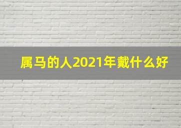 属马的人2021年戴什么好