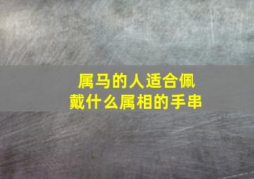 属马的人适合佩戴什么属相的手串