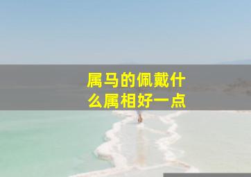 属马的佩戴什么属相好一点