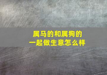 属马的和属狗的一起做生意怎么样