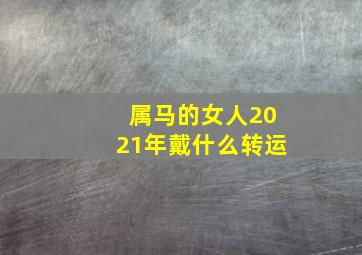 属马的女人2021年戴什么转运