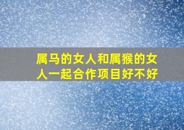 属马的女人和属猴的女人一起合作项目好不好