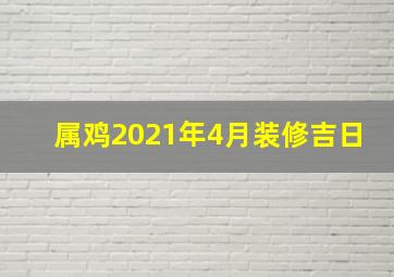 属鸡2021年4月装修吉日