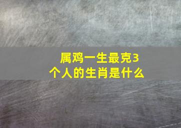 属鸡一生最克3个人的生肖是什么