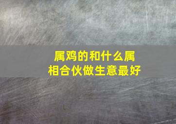 属鸡的和什么属相合伙做生意最好