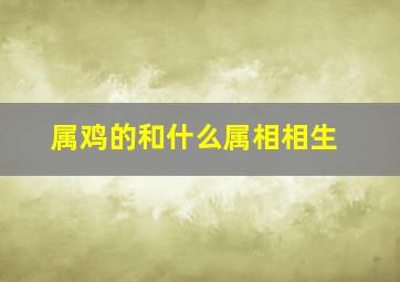 属鸡的和什么属相相生