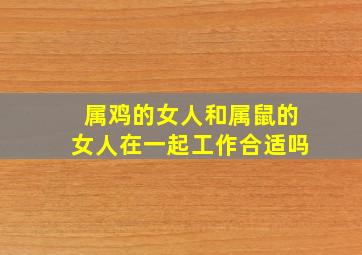 属鸡的女人和属鼠的女人在一起工作合适吗