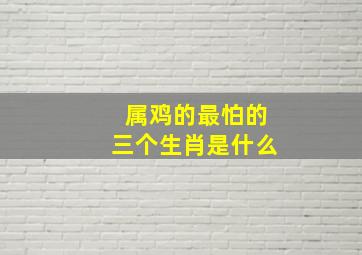 属鸡的最怕的三个生肖是什么