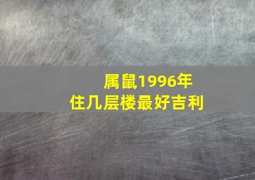 属鼠1996年住几层楼最好吉利