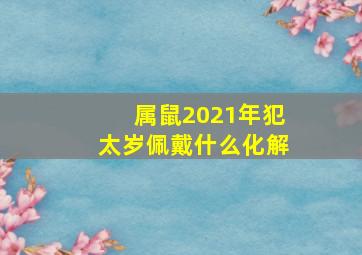 属鼠2021年犯太岁佩戴什么化解