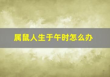 属鼠人生于午时怎么办