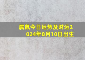 属鼠今日运势及财运2024年8月10日出生