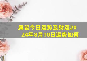 属鼠今日运势及财运2024年8月10日运势如何