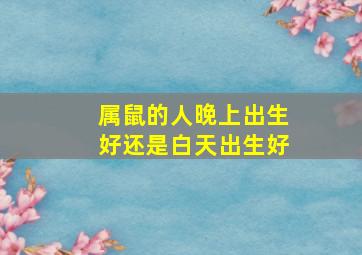 属鼠的人晚上出生好还是白天出生好