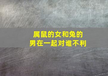 属鼠的女和兔的男在一起对谁不利