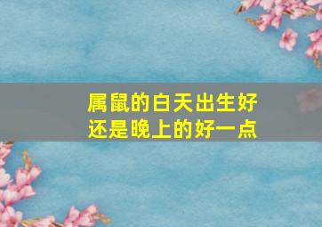 属鼠的白天出生好还是晚上的好一点