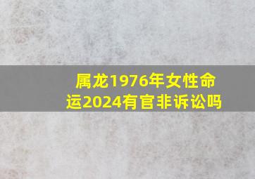 属龙1976年女性命运2024有官非诉讼吗