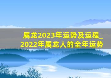 属龙2023年运势及运程_2022年属龙人的全年运势