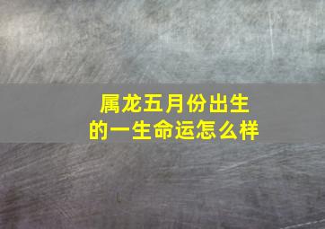 属龙五月份出生的一生命运怎么样