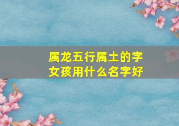 属龙五行属土的字女孩用什么名字好