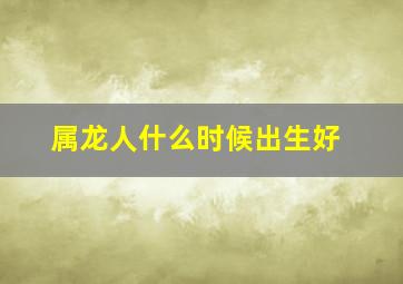 属龙人什么时候出生好