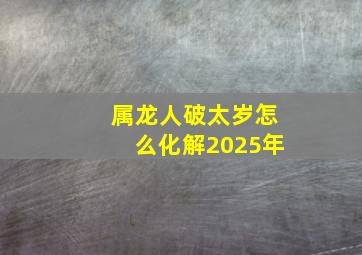 属龙人破太岁怎么化解2025年