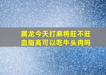 属龙今天打麻将旺不旺血脂高可以吃牛头肉吗